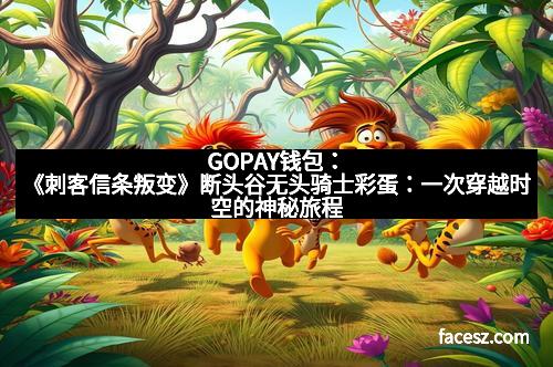 GOPAY钱包：《刺客信条叛变》断头谷无头骑士彩蛋：一次穿越时空的神秘旅程