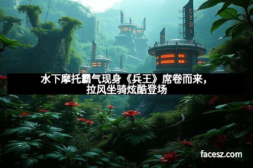 水下摩托霸气现身《兵王》席卷而来，拉风坐骑炫酷登场