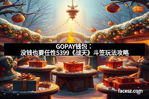 GOPAY钱包：没钱也要任性5399《战天》斗笠玩法攻略